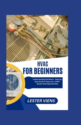 HVAC For Beginners: Understanding the Basics - Step-by-Step Guide to Keep Your HVAC-System Running Smoothly - Lester Viens
