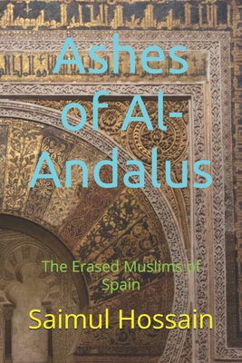 Ashes of Al-Andalus: The Erased Muslims of Spain - Saimul Hossain