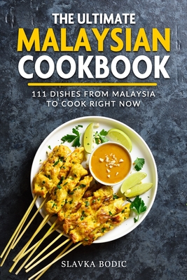 The Ultimate Malaysian Cookbook: 111 Dishes From Malaysia To Cook Right Now - Slavka Bodic