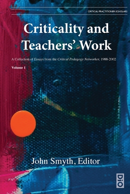 Criticality and Teachers' Work: A Collection of Essays from the Critical Pedagogy Networker, 1988-2002 - John Smyth