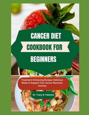 Cancer Diet Cookbook for Beginners: Treatment-Enhancing Recipes: Delicious Meals to Support Your Cancer Recovery Journey - Tracy B. Palacios