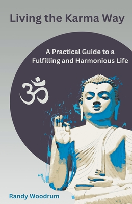 Living the Karma Way: A Practical Guide to a Fulfilling and Harmonious Life - Randy Woodrum