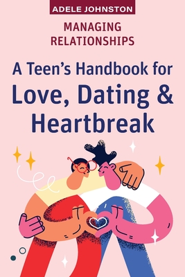 Managing Relationships: A Teen's Handbook for Love, Dating & Heartbreak - Adele Johnston