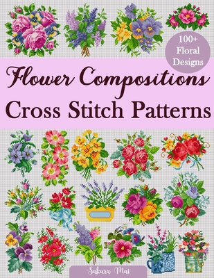 Flower Compositions Cross Stitch Patterns: Over 100 Floral Designs for Stunning Bouquets, Arrangements, and Creative Projects - Sakura Mai