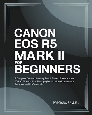Canon EOS R5 Mark II For Beginners: A Complete Guide to Unlocking the Full Power of Your Canon EOS R5 Mark II for Photography and Video Excellence For - Precious Samuel