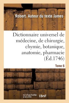 Dictionnaire Universel de Médecine, de Chirurgie, de Chymie, de Botanique, d'Anatomie, de Pharmacie: Et d'Histoire Naturelle. Tome 6 - Robert James