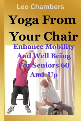 Yoga From Your Chair: Enhance Mobility And Well Being For Seniors 60 And Up - Leo Chambers