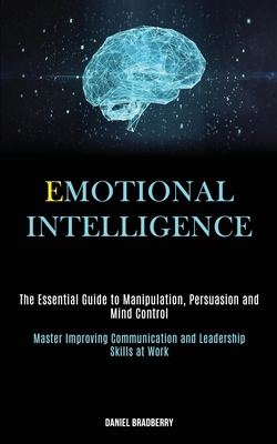 Emotional Intelligence: The Essential Guide to Manipulation, Persuasion and Mind Control (Master Improving Communication and Leadership Skills at Work - Daniel Bradberry
