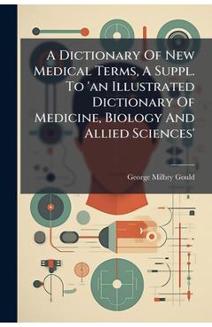Poza produsului A Dictionary Of New Medical Terms, A Suppl. To 'an Illustrated Dictionary Of Medicine, Biology And Allied Sciences' - George Milbry Gould