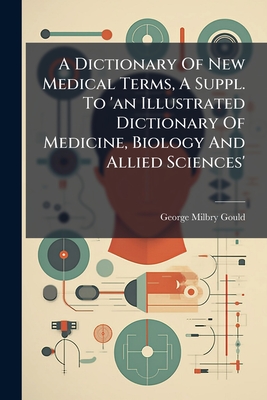 A Dictionary Of New Medical Terms, A Suppl. To 'an Illustrated Dictionary Of Medicine, Biology And Allied Sciences' - George Milbry Gould