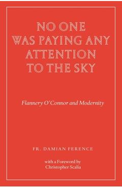 No One Was Paying Any Attention to the Sky: Flannery O'Connor and Modernity - Damian Ference