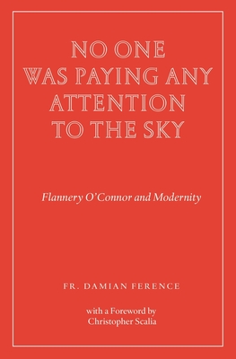 No One Was Paying Any Attention to the Sky: Flannery O'Connor and Modernity - Damian Ference