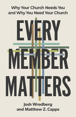 Every Member Matters: Why Your Church Needs You and Why You Need Your Church - Josh Wredberg