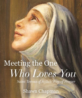 Meeting the One Who Loves You: Saint Teresa of Ávila's Way of Prayer - Shawn Chapman