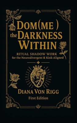 Dom(me) the Darkness Within: Ritual Shadow Work for the Neurodivergent & Kink-Aligned - Diana Von Rigg