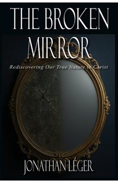 Poza produsului The Broken Mirror: Rediscovering Our True Nature in Christ - Jonathan Leger