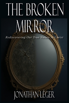 The Broken Mirror: Rediscovering Our True Nature in Christ - Jonathan Leger