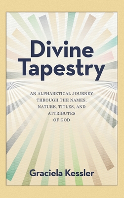 Divine Tapestry: An Alphabetical Journey Through the Names, Nature, Titles, and Attributes of God - Graciela Kessler