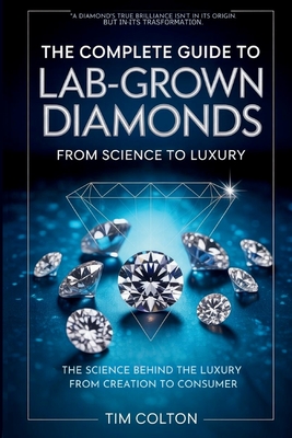 A Complete Guide to Lab-Grown Diamonds: The Science Behind the Luxury from Creation to Consumer - Tim Colton