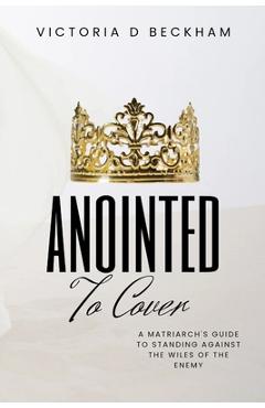 Poza produsului ANOINTED To Cover: A Matriarch's Guide To Standing Against The Wiles Of The Enemy - Victoria D. Beckham