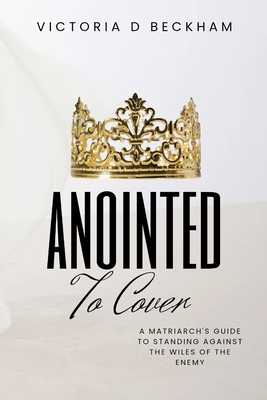 ANOINTED To Cover: A Matriarch's Guide To Standing Against The Wiles Of The Enemy - Victoria D. Beckham