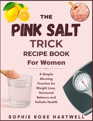 The Pink Salt Trick Recipe Book For Women: A Simple Morning Practice for Weight Loss, Hormonal Balance and Holistic Health - Sophie Rose Hartwell