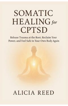 Poza produsului Somatic Healing for Cptsd: Release Trauma at the Root, Reclaim Your Power, and Feel Safe in Your Own Body Again - Alicia Reed