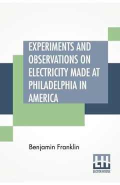 Poza produsului Experiments And Observations On Electricity Made At Philadelphia In America: And Communicated In Several Letters To Mr. P. Collinson, Of London - Benjamin Franklin