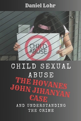 Child Sexual Abuse: The Hovanes John Jihanyan Case and Understanding the Crime - Daniel Lohr
