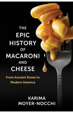 Poza produsului The Epic History of Macaroni and Cheese: From Ancient Rome to Modern America - Karima Moyer-nocchi