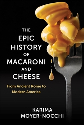 The Epic History of Macaroni and Cheese: From Ancient Rome to Modern America - Karima Moyer-nocchi