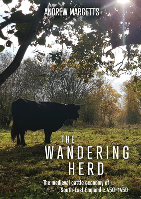 The Wandering Herd: The Medieval Cattle Economy of South-East England C.450-1450 - Andrew Margetts