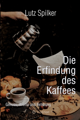Die Erfindung des Kaffees: Genuss, Aroma und Belebung - Lutz Spilker