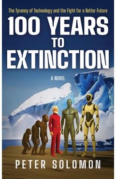 Coperta cărții '100 Years to Extinction: The Tyranny of Technology and the Fight for a Better Future - Peter Solomon'