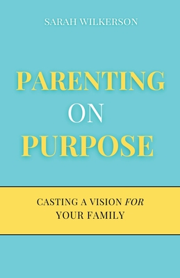 Parenting on Purpose: Casting a Vision For Your Family - Sarah Wilkerson