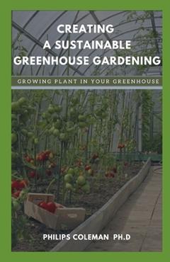 Coperta cărții 'Creating a Sustainable Greenhouse Gardening: Growing Plant In Your Greenhouse - Philips Coleman Ph. D.'