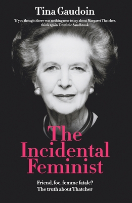 The Incidental Feminist: Friend, foe, femme fatale? The truth about Thatcher - Tina Gaudoin