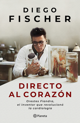 Directo Al Corazón: Orestes Fiandra, El Inventor Que Revolucionó La Cardiología / Straight to the Heart: Orestes Fiandra, the Inventor Who Revolutioni - Diego Fischer
