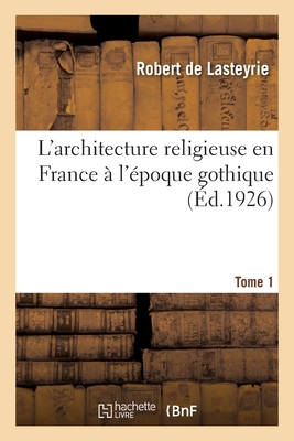 L'Architecture Religieuse En France À l'Époque Gothique. Tome 1 - Robert De Lasteyrie