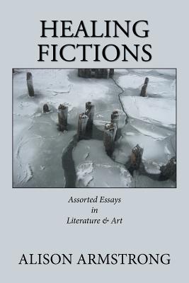 Healing Fictions: Assorted Essays on Literature & Art - Alison Armstrong