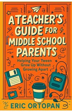 Coperta cărții 'A Teacher's Guide for Middle School Parents: Helping Your Tween Grow Up Without Growing Apart - Eric Ortopan'