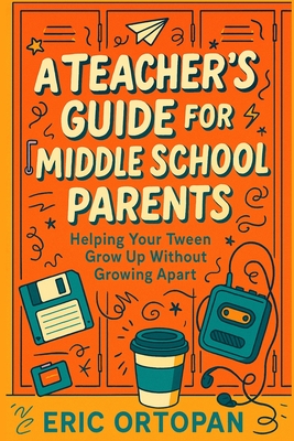 A Teacher's Guide for Middle School Parents: Helping Your Tween Grow Up Without Growing Apart - Eric Ortopan