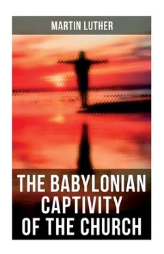 Coperta cărții 'The Babylonian Captivity of the Church: A Theological Treatise - Martin Luther'