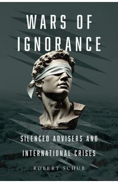 Coperta cărții 'Wars of Ignorance: Silenced Advisers and International Crises - Robert Schub'