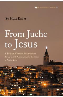 Coperta cărții 'From Juche to Jesus: A Study of Worldview Transformation Among North Korean Defector Christians in South Korea - Su Hwa'