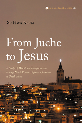 From Juche to Jesus: A Study of Worldview Transformation Among North Korean Defector Christians in South Korea - Su Hwa Keum