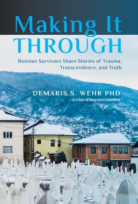 Making It Through: Bosnian Survivors Sharing Stories of Trauma, Transcendence, and Truth - Demaris S. Wehr