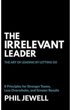 Poza produsului The Irrelevant Leader: The Art of Leading By Letting Go, 8 Principles for Stronger Teams, Less Overwhelm, and Greater Results - Phil Jewell