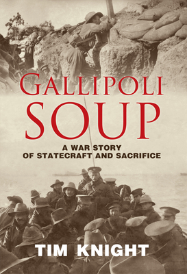 Gallipoli Soup: A War Story of Statecraft and Sacrifice - Tim Knight
