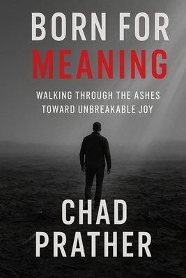 Born For Meaning: Walking Through The Ashes Toward Unbreakable Joy - Chad Prather